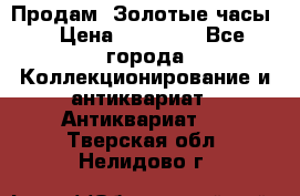 Продам “Золотые часы“ › Цена ­ 60 000 - Все города Коллекционирование и антиквариат » Антиквариат   . Тверская обл.,Нелидово г.